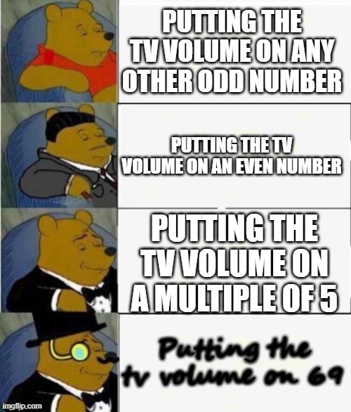 The only odd number allowed for the TV volume. | PUTTING THE TV VOLUME ON ANY OTHER ODD NUMBER; PUTTING THE TV VOLUME ON AN EVEN NUMBER; PUTTING THE TV VOLUME ON A MULTIPLE OF 5; Putting the tv volume on 69 | image tagged in tuxedo winnie the pooh 4 panel | made w/ Imgflip meme maker