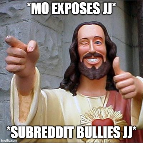 hehe | *MO EXPOSES JJ*; *SUBREDDIT BULLIES JJ* | image tagged in memes,buddy christ | made w/ Imgflip meme maker