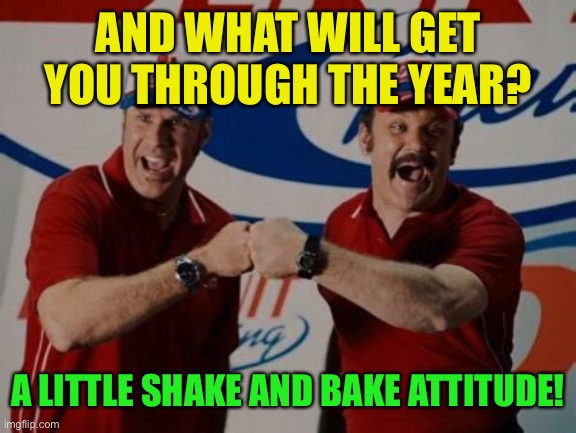 Shake and bake! | AND WHAT WILL GET YOU THROUGH THE YEAR? A LITTLE SHAKE AND BAKE ATTITUDE! | image tagged in shake and bake | made w/ Imgflip meme maker