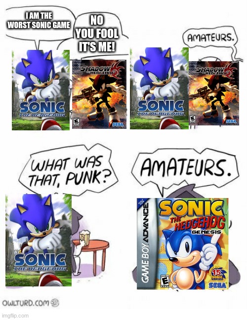 very slow, poor music, cropped screen, and the controls are beyond garbage | NO YOU FOOL IT'S ME! I AM THE WORST SONIC GAME | image tagged in amateurs | made w/ Imgflip meme maker