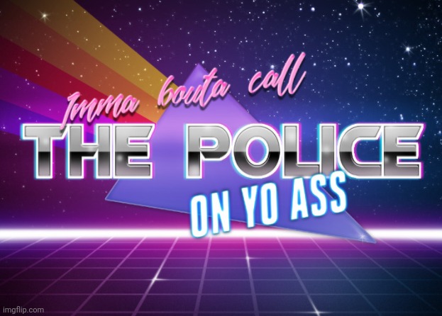 Imma bouta call the police on yo ass | image tagged in imma bouta call the police on yo ass | made w/ Imgflip meme maker