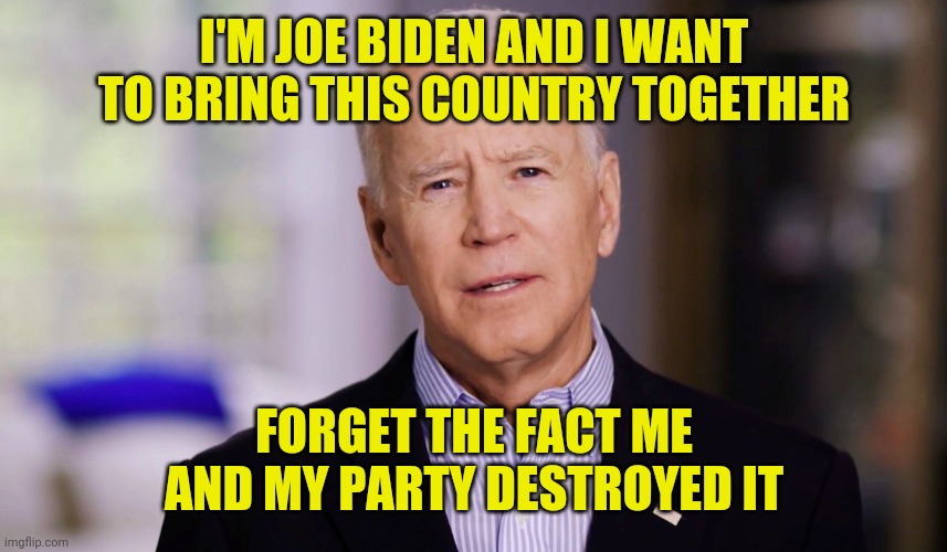 Joe Biden: The faker in chief. | I'M JOE BIDEN AND I WANT TO BRING THIS COUNTRY TOGETHER; FORGET THE FACT ME AND MY PARTY DESTROYED IT | image tagged in joe biden 2020 | made w/ Imgflip meme maker