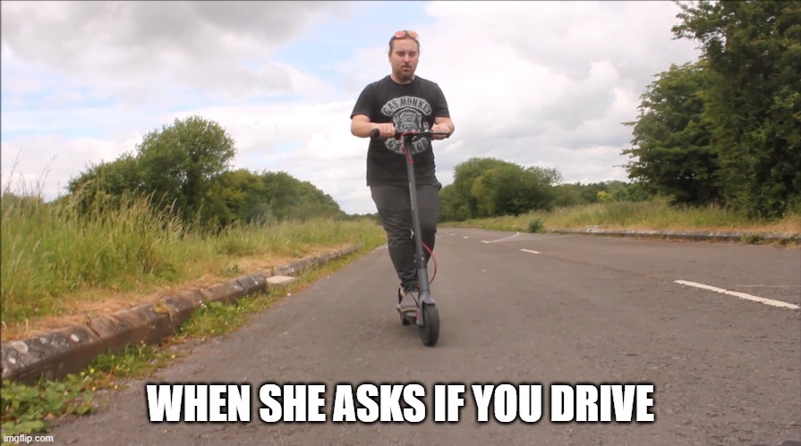 When she asks if you drive | WHEN SHE ASKS IF YOU DRIVE | image tagged in driving,motorbike,electric scooter,scooter,biker,biker memes | made w/ Imgflip meme maker