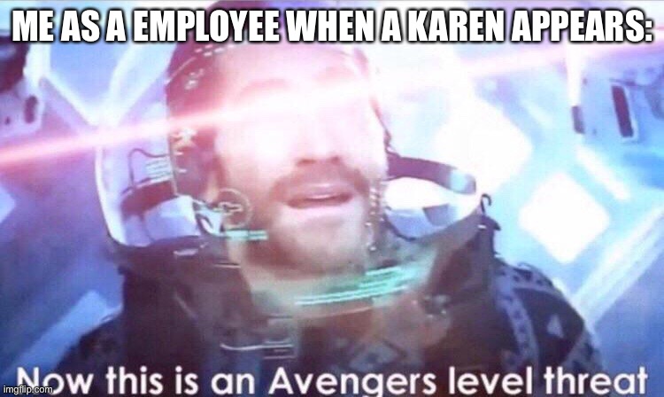 Now this is an avengers level threat | ME AS A EMPLOYEE WHEN A KAREN APPEARS: | image tagged in now this is an avengers level threat | made w/ Imgflip meme maker
