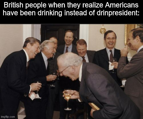 Laughing Men In Suits | British people when they realize Americans have been drinking instead of drinpresident: | image tagged in memes,laughing men in suits | made w/ Imgflip meme maker