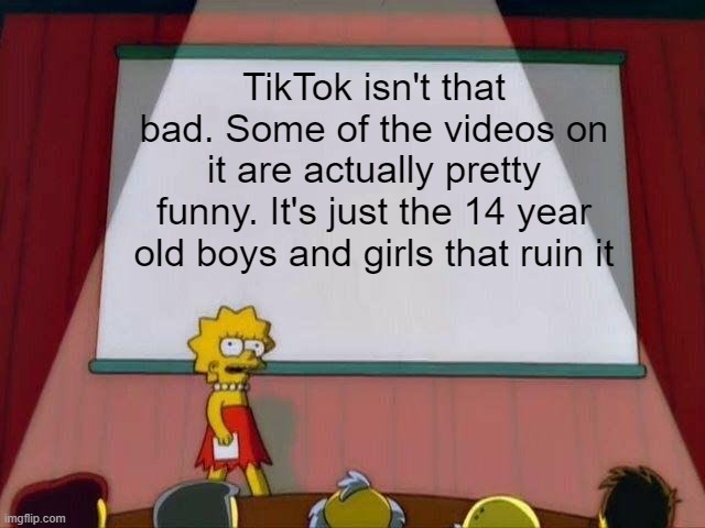 Lisa Simpson's Presentation | TikTok isn't that bad. Some of the videos on it are actually pretty funny. It's just the 14 year old boys and girls that ruin it | image tagged in lisa simpson's presentation | made w/ Imgflip meme maker
