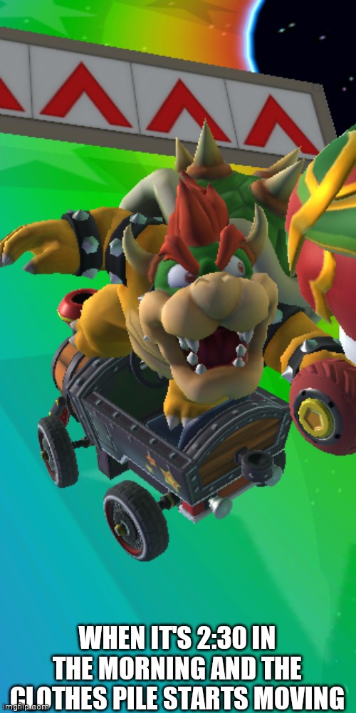 Surprised Bowser | WHEN IT'S 2:30 IN THE MORNING AND THE CLOTHES PILE STARTS MOVING | image tagged in surprised bowser | made w/ Imgflip meme maker