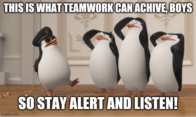 Penguins of Madagascar | THIS IS WHAT TEAMWORK CAN ACHIVE, BOYS; SO STAY ALERT AND LISTEN! | image tagged in penguins of madagascar,memes | made w/ Imgflip meme maker