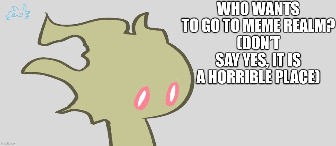 WHO WANTS TO GO TO MEME REALM?
(DON’T SAY YES, IT IS A HORRIBLE PLACE) | made w/ Imgflip meme maker