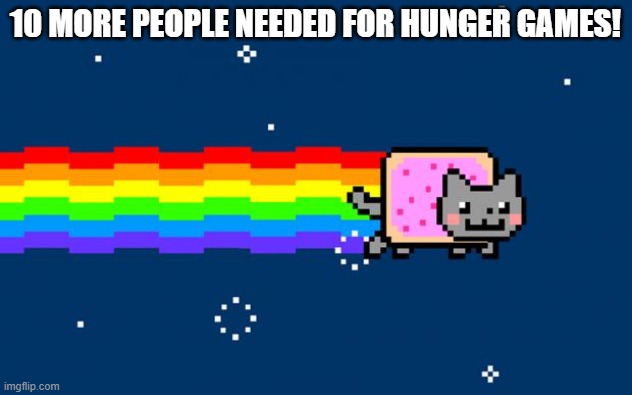 Sign up before it's too late! | 10 MORE PEOPLE NEEDED FOR HUNGER GAMES! | image tagged in nyan cat | made w/ Imgflip meme maker