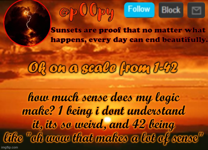 poopy | Ok on a scale from 1-42; how much sense does my logic make? 1 being i dont understand it, its so weird, and 42 being like "oh wow that makes a lot of sense" | image tagged in poopy | made w/ Imgflip meme maker