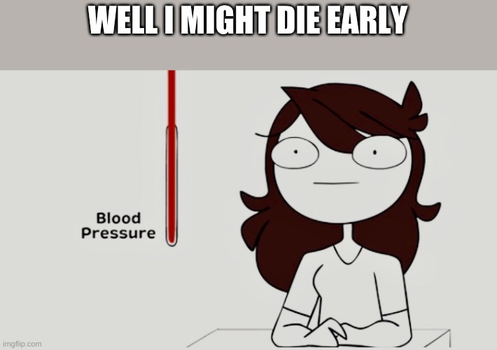 Jaiden animations blood pressure | WELL I MIGHT DIE EARLY | image tagged in jaiden animations blood pressure | made w/ Imgflip meme maker