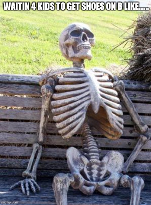 Waiting Skeleton Meme | WAITIN 4 KIDS TO GET SHOES ON B LIKE...... | image tagged in memes,waiting skeleton | made w/ Imgflip meme maker