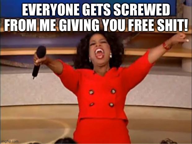 Oprah You Get A | EVERYONE GETS SCREWED FROM ME GIVING YOU FREE SHIT! | image tagged in memes,oprah you get a | made w/ Imgflip meme maker