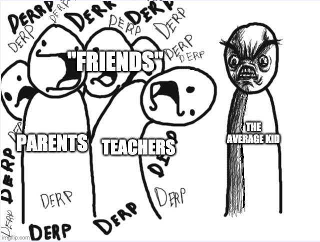 The annoying people that almost every kid has to deal with. | "FRIENDS"; TEACHERS; THE AVERAGE KID; PARENTS | image tagged in a gaggle of derps,kids,annoying people,school,memes,why did i make this | made w/ Imgflip meme maker