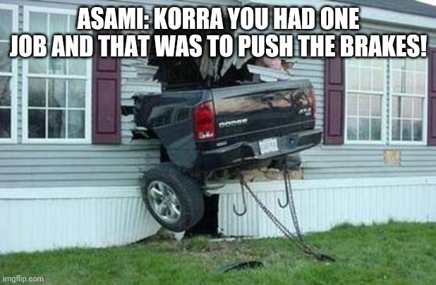 funny car crash | ASAMI: KORRA YOU HAD ONE JOB AND THAT WAS TO PUSH THE BRAKES! | image tagged in funny car crash | made w/ Imgflip meme maker