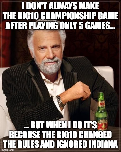 OSU makes the BIG10 championship | I DON'T ALWAYS MAKE THE BIG10 CHAMPIONSHIP GAME AFTER PLAYING ONLY 5 GAMES... ... BUT WHEN I DO IT'S BECAUSE THE BIG10 CHANGED THE RULES AND IGNORED INDIANA | image tagged in memes,the most interesting man in the world | made w/ Imgflip meme maker