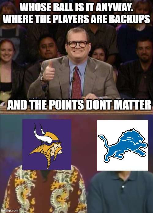 Week 17 | WHOSE BALL IS IT ANYWAY.
WHERE THE PLAYERS ARE BACKUPS; AND THE POINTS DONT MATTER | image tagged in and the points don't matter | made w/ Imgflip meme maker