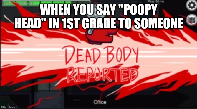 Very VERY true | WHEN YOU SAY "POOPY HEAD" IN 1ST GRADE TO SOMEONE | image tagged in dead body reported | made w/ Imgflip meme maker