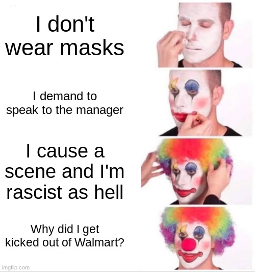 Karens in a nutshell | I don't wear masks; I demand to speak to the manager; I cause a scene and I'm rascist as hell; Why did I get kicked out of Walmart? | image tagged in memes,clown applying makeup | made w/ Imgflip meme maker