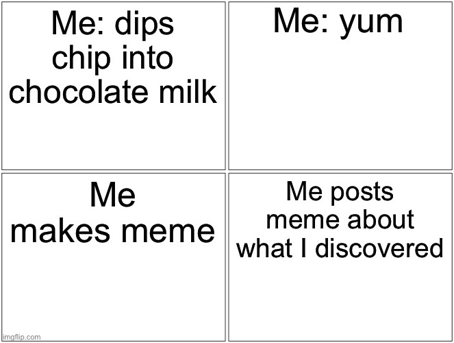 Blank Comic Panel 2x2 | Me: yum; Me: dips chip into chocolate milk; Me makes meme; Me posts meme about what I discovered | image tagged in memes,blank comic panel 2x2 | made w/ Imgflip meme maker