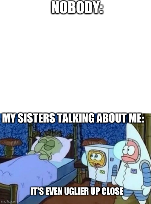 Quality meme | NOBODY:; MY SISTERS TALKING ABOUT ME:; IT'S EVEN UGLIER UP CLOSE | image tagged in blank white template,spongebob - it's even uglier up close | made w/ Imgflip meme maker