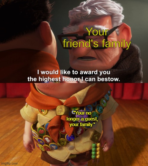 When your friend's family considers you as family. |  Your friend's family; "Your no longer a guest, your family." | image tagged in highest honor,honor,award,achievement unlocked | made w/ Imgflip meme maker