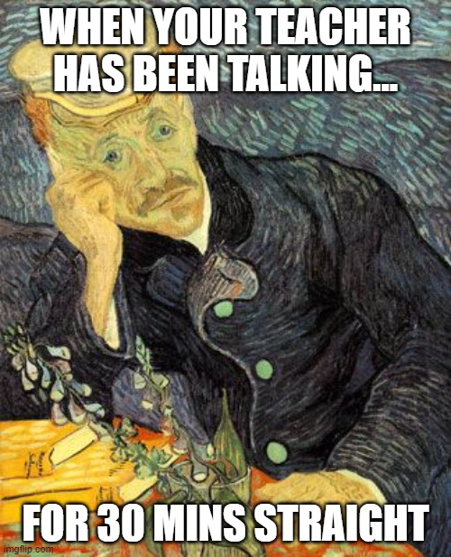 when you teacher | WHEN YOUR TEACHER HAS BEEN TALKING... FOR 30 MINS STRAIGHT | image tagged in vangogh,art,artmeme | made w/ Imgflip meme maker