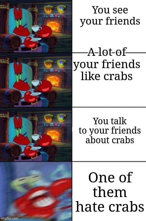 (2 points) | You see your friends; A lot of your friends like crabs; You talk to your friends about crabs; One of them hate crabs | image tagged in mr crab tea | made w/ Imgflip meme maker