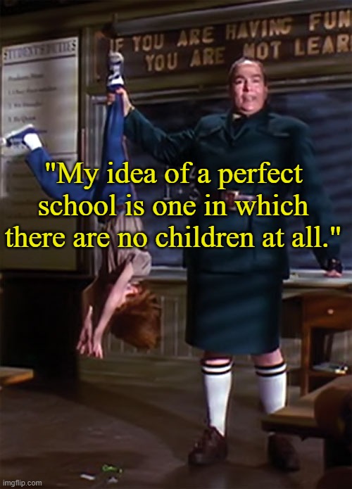 . | "My idea of a perfect school is one in which there are no children at all." | image tagged in babies shouldn't exist | made w/ Imgflip meme maker