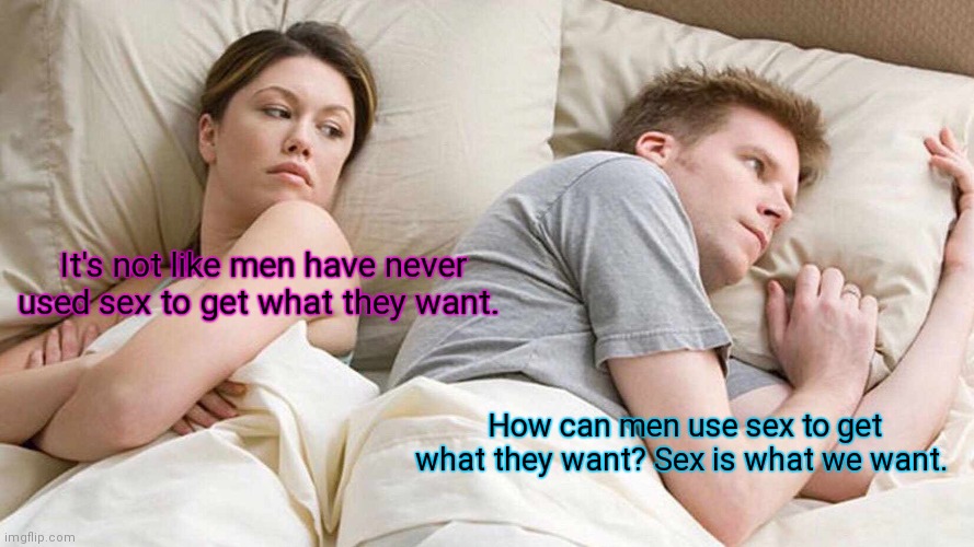 Thinking. | It's not like men have never used sex to get what they want. How can men use sex to get what they want? Sex is what we want. | image tagged in memes,i bet he's thinking about other women,funny | made w/ Imgflip meme maker
