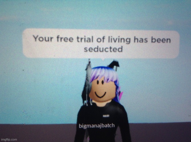 HAHAHAHHAHHA | image tagged in your free trial of living has been seducted | made w/ Imgflip meme maker
