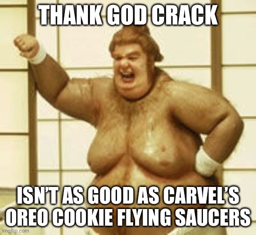 Fat bast*** | THANK GOD CRACK; ISN’T AS GOOD AS CARVEL’S OREO COOKIE FLYING SAUCERS | image tagged in fat bast,carvel,ice cream,oreos,fat | made w/ Imgflip meme maker