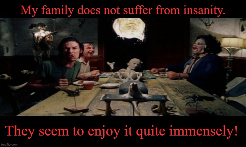 TCM Dinner Scene | My family does not suffer from insanity. They seem to enjoy it quite immensely! | image tagged in tcm dinner scene,memes,texas chainsaw massacre,leatherface | made w/ Imgflip meme maker