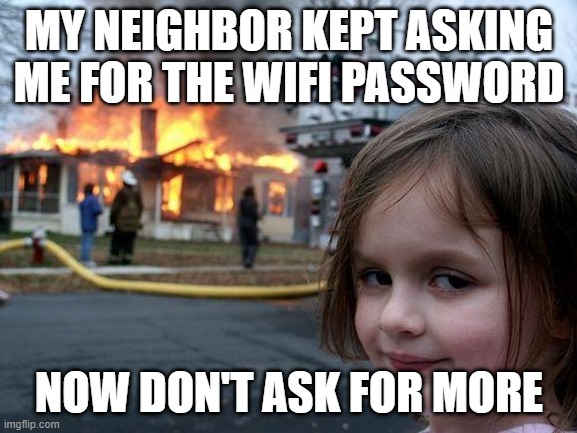 Disaster Girl | MY NEIGHBOR KEPT ASKING ME FOR THE WIFI PASSWORD; NOW DON'T ASK FOR MORE | image tagged in memes,disaster girl | made w/ Imgflip meme maker