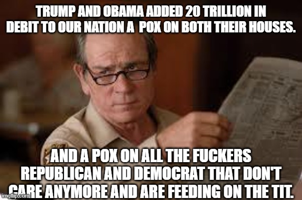 no country for old men tommy lee jones | TRUMP AND OBAMA ADDED 20 TRILLION IN DEBIT TO OUR NATION A  POX ON BOTH THEIR HOUSES. AND A POX ON ALL THE FUCKERS REPUBLICAN AND DEMOCRAT T | image tagged in no country for old men tommy lee jones | made w/ Imgflip meme maker