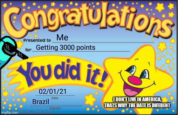 3000 points | Me; Getting 3000 points; 02/01/21; I DON'T LIVE IN AMERICA, THATS WHY THE DATE IS DIFERENT; Brazil | image tagged in memes,happy star congratulations | made w/ Imgflip meme maker