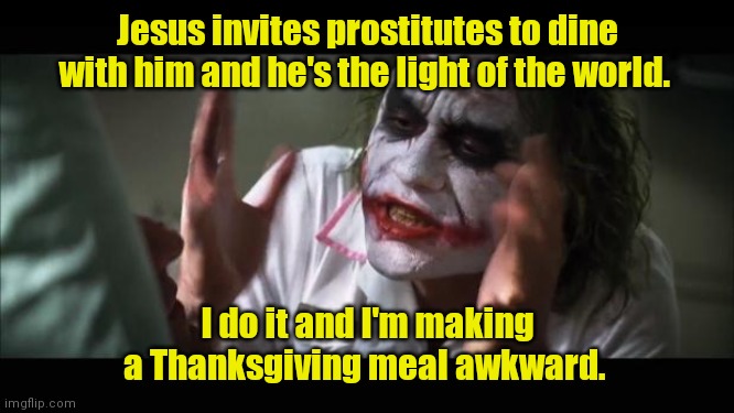 Seems like a double standard. | Jesus invites prostitutes to dine with him and he's the light of the world. I do it and I'm making a Thanksgiving meal awkward. | image tagged in memes,and everybody loses their minds,funny | made w/ Imgflip meme maker