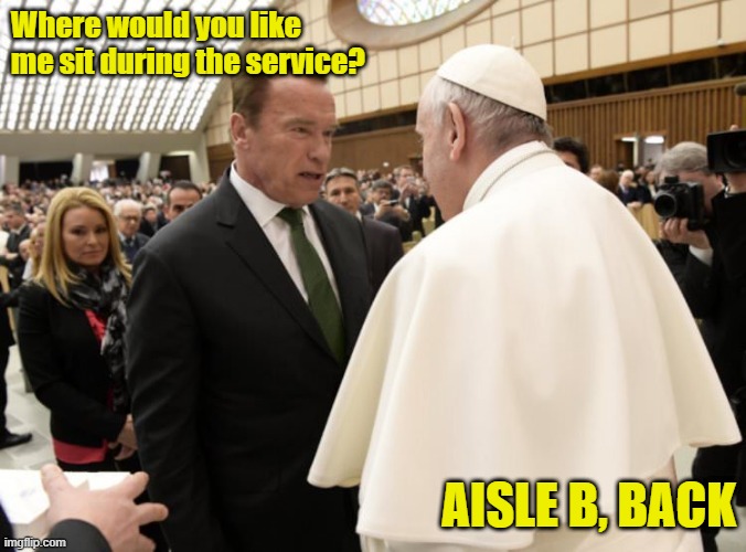 Schwarzenegger and the Pope | Where would you like me sit during the service? AISLE B, BACK | image tagged in schwarzenegger,pope,i'll be back | made w/ Imgflip meme maker