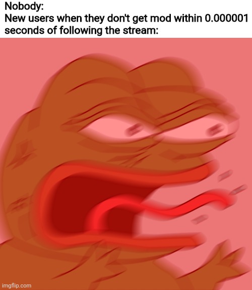 Most of the posts here are "I'm following why don't I have mod" smh | Nobody:
New users when they don't get mod within 0.000001 seconds of following the stream: | image tagged in rage pepe | made w/ Imgflip meme maker