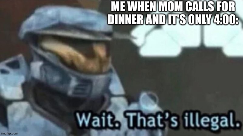 Wait. That's illegal. | ME WHEN MOM CALLS FOR DINNER AND IT'S ONLY 4:00: | image tagged in wait that's illegal | made w/ Imgflip meme maker