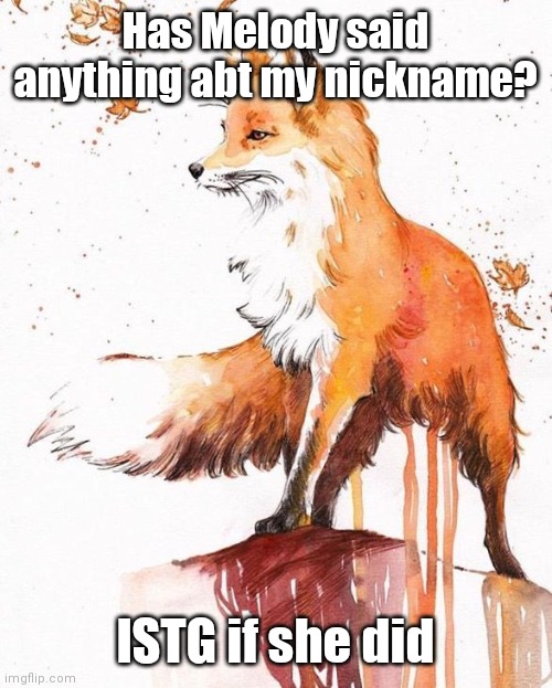 Fox Painting | Has Melody said anything abt my nickname? ISTG if she did | image tagged in fox painting | made w/ Imgflip meme maker