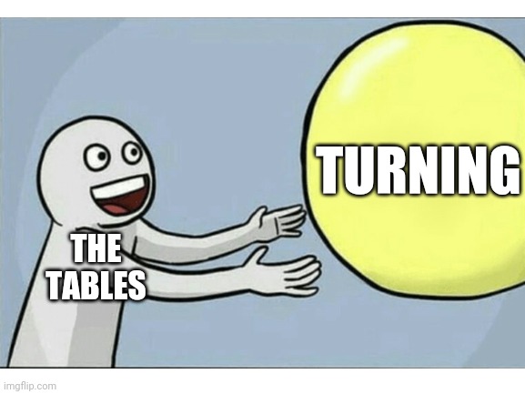 The tables want to turn | TURNING; THE TABLES | image tagged in tables,running away balloon,turning | made w/ Imgflip meme maker