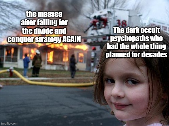 Disaster Girl Meme | the masses after falling for the divide and conquer strategy AGAIN; The dark occult psychopaths who had the whole thing planned for decades | image tagged in memes,disaster girl | made w/ Imgflip meme maker