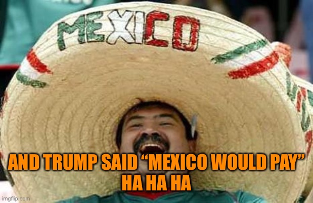 Mexico | AND TRUMP SAID “MEXICO WOULD PAY”
HA HA HA | image tagged in mexico | made w/ Imgflip meme maker