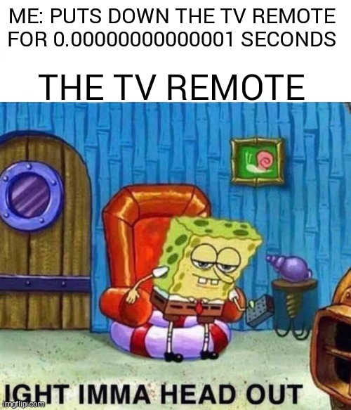 Tru | ME: PUTS DOWN THE TV REMOTE FOR 0.00000000000001 SECONDS; THE TV REMOTE | image tagged in memes,spongebob ight imma head out | made w/ Imgflip meme maker