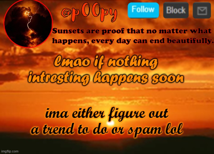 ooooh actually i have an idea lol- | lmao if nothing intresting happens soon; ima either figure out a trend to do or spam lol | image tagged in poopy | made w/ Imgflip meme maker