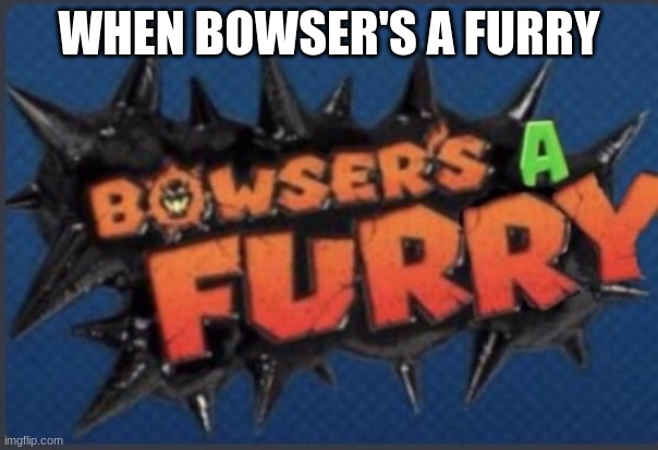 I guess this is a trend now | WHEN BOWSER'S A FURRY | image tagged in bowser's a furry | made w/ Imgflip meme maker