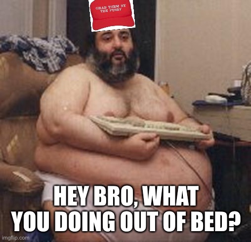 Fat Guy Keyboard Warrior | HEY BRO, WHAT YOU DOING OUT OF BED? | image tagged in fat guy keyboard warrior | made w/ Imgflip meme maker