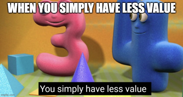 You simply have less value | WHEN YOU SIMPLY HAVE LESS VALUE | image tagged in you simply have less value | made w/ Imgflip meme maker